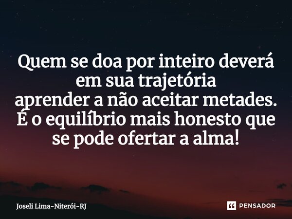 ⁠Quem se doa por inteiro deverá em sua trajetória aprender a não aceitar metades. É o equilíbrio mais honesto que se pode ofertar a alma!... Frase de Joseli Lima-Niterói-RJ.