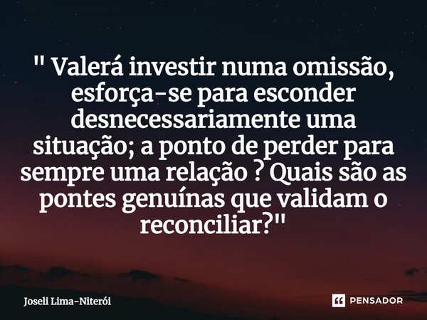 ⁠" Valerá investir numa omissão, esforça-se para esconder desnecessariamente uma situação; a ponto de perder para sempre uma relação ? Quais são as pontes ... Frase de Joseli Lima-Niterói.