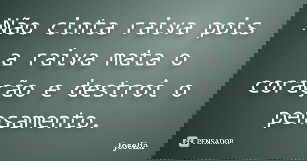 Não cinta raiva pois a raiva mata o coração e destroi o pensamento.... Frase de Joselia.
