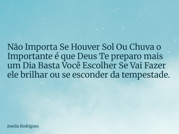 Não Importa Se Houver Sol Ou Chuva o Importante é que Deus Te preparo mais um Dia Basta Você Escolher Se Vai Fazer ele brilhar ou se esconder da tempestade.... Frase de Joselia Rodrigues.