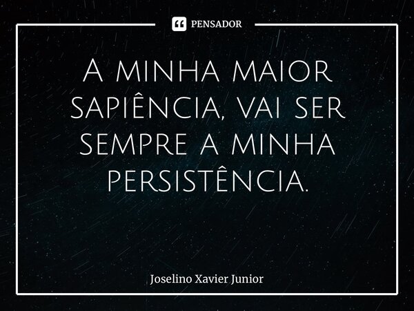 A minha maior sapiência, vai ser sempre a minha persistência. ⁠... Frase de Joselino Xavier Junior.