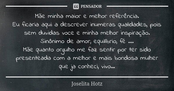 Mãe minha maior e melhor referência. Eu ficaria aqui a descrever inumeras qualidades, pois sem duvidas voce e minha melhor inspiração. Sinônimo de amor, equilíb... Frase de Joselita Hotz.