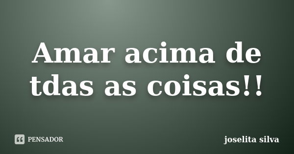 Amar acima de tdas as coisas!!... Frase de joselita silva.