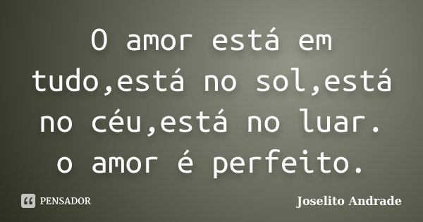 O amor está em tudo,está no sol,está no céu,está no luar. o amor é perfeito.... Frase de Joselito Andrade.