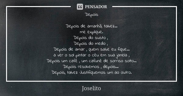 Depois Depois de amanhã, talvez... me explique. Depois do susto , Depois do medo , Depois de amar , quem sabe eu fique... a ver o sol pintar o céu em sua janela... Frase de Joselito.