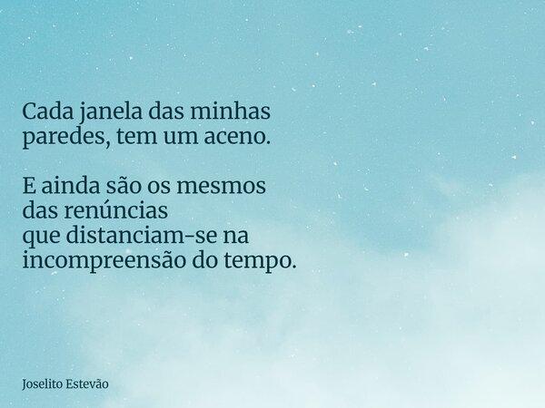 Cada janela das minhas paredes, tem um aceno. E ainda são os mesmos das renúncias que distanciam-se na incompreensão do tempo.... Frase de Joselito Estevão.