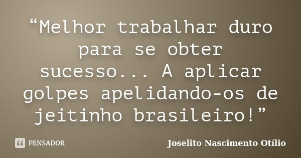 “Melhor trabalhar duro para se obter sucesso... A aplicar golpes apelidando-os de jeitinho brasileiro!”... Frase de Joselito Nascimento Otílio.