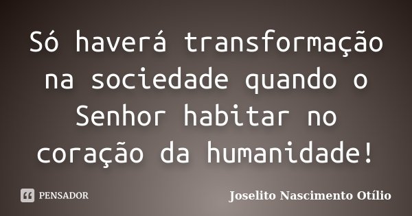 Só haverá transformação na sociedade quando o Senhor habitar no coração da humanidade!... Frase de Joselito Nascimento Otílio.