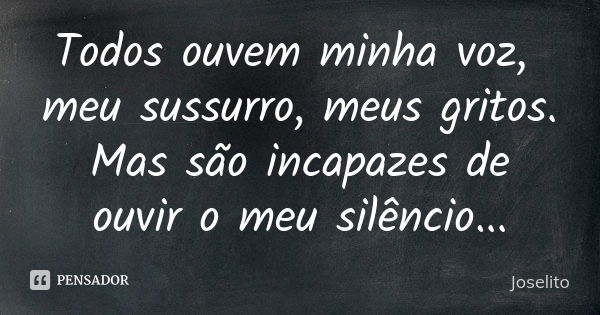 Todos ouvem minha voz, meu sussurro, meus gritos. Mas são incapazes de ouvir o meu silêncio...... Frase de Joselito.