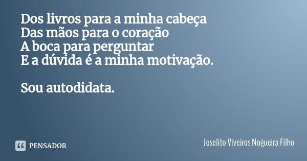 Dos livros para a minha cabeça
Das mãos para o coração
A boca para perguntar
E a dúvida é a minha motivação. Sou autodidata.... Frase de Joselito Viveiros Nogueira Filho.