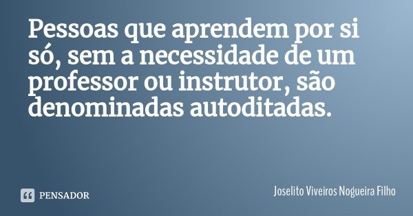 Pessoas que aprendem por si só, sem a necessidade de um professor ou instrutor, são denominadas autoditadas.... Frase de Joselito Viveiros Nogueira Filho.