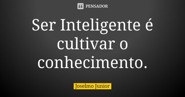 Ser Inteligente é cultivar o conhecimento.... Frase de Joselmo Junior.