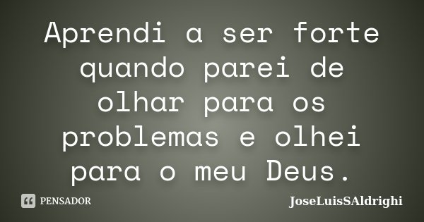 Aprendi a ser forte quando parei de olhar para os problemas e olhei para o meu Deus.... Frase de JoseLuisSAldrighi.