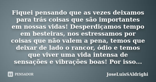 Fiquei pensando que as vezes deixamos para trás coisas que são importantes em nossas vidas! Desperdiçamos tempo em besteiras, nos estressamos por coisas que não... Frase de JoseLuisSAldrighi.