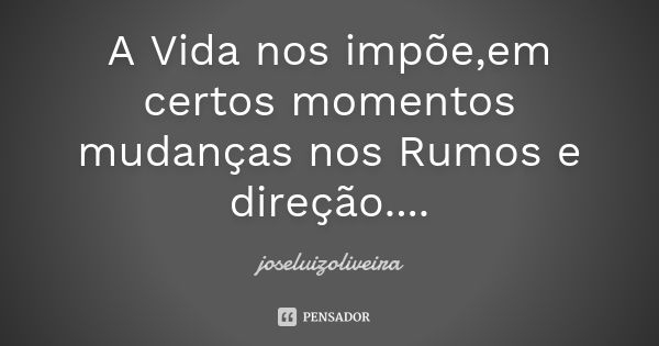 A Vida nos impõe ,em certos momentos mudanças nos Rumos e direção....... Frase de joseluizoliveira.