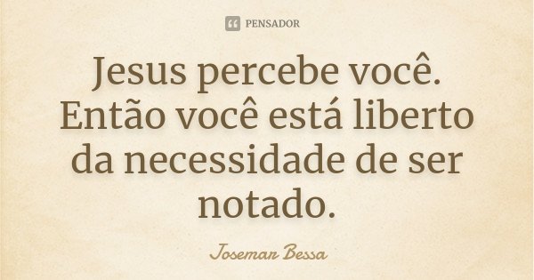 Jesus percebe você. Então você está liberto da necessidade de ser notado.... Frase de Josemar Bessa.