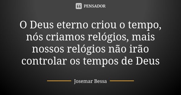 O Deus eterno criou o tempo, nós criamos relógios, mais nossos relógios não irão controlar os tempos de Deus... Frase de Josemar Bessa.