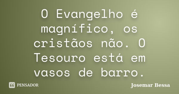 O Evangelho é magnífico, os cristãos não. O Tesouro está em vasos de barro.... Frase de Josemar Bessa.