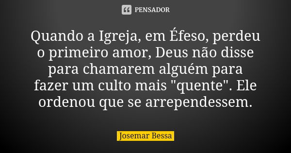 Quando a Igreja, em Éfeso, perdeu o primeiro amor, Deus não disse para chamarem alguém para fazer um culto mais "quente". Ele ordenou que se arrepende... Frase de Josemar Bessa.