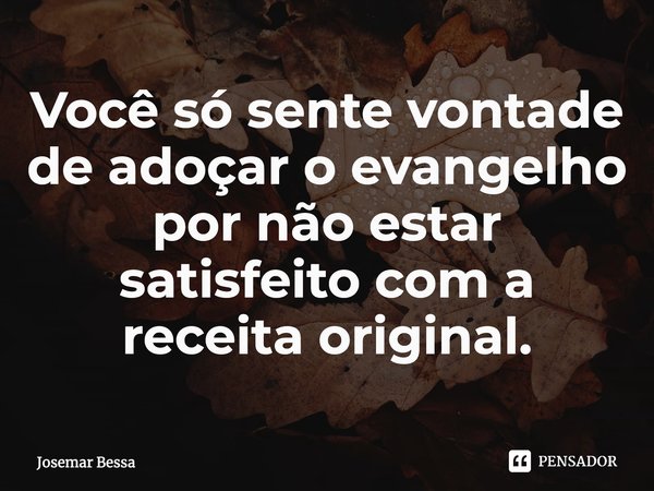 Você só sente vontade de adoçar o evangelho por não estar satisfeito com a receita original.... Frase de Josemar Bessa.