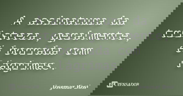 A assinatura da tristeza, geralmente, é borrada com lágrimas.... Frase de Josemar Bosi.