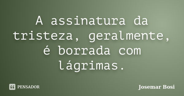 A assinatura da tristeza, geralmente, é borrada com lágrimas.... Frase de Josemar Bosi.