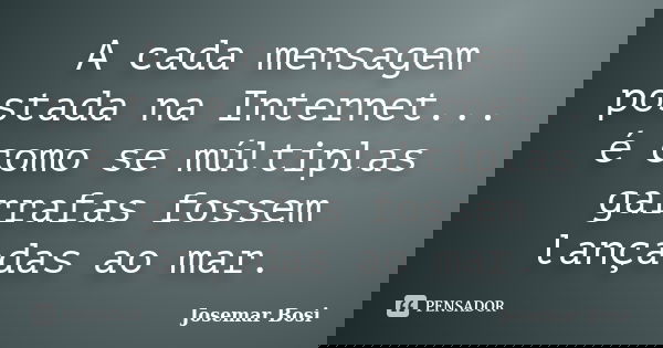 A cada mensagem postada na Internet... é como se múltiplas garrafas fossem lançadas ao mar.... Frase de Josemar Bosi.