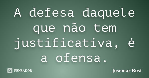 A defesa daquele que não tem justificativa, é a ofensa.... Frase de Josemar Bosi.