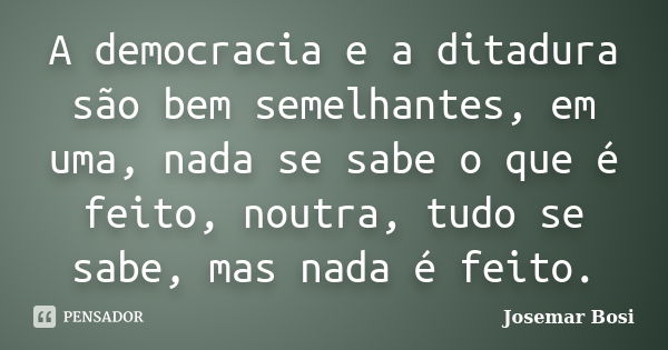 A democracia e a ditadura são bem semelhantes, em uma, nada se sabe o que é feito, noutra, tudo se sabe, mas nada é feito.... Frase de Josemar Bosi.