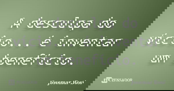A desculpa do vício... é inventar um benefício.... Frase de Josemar Bosi.