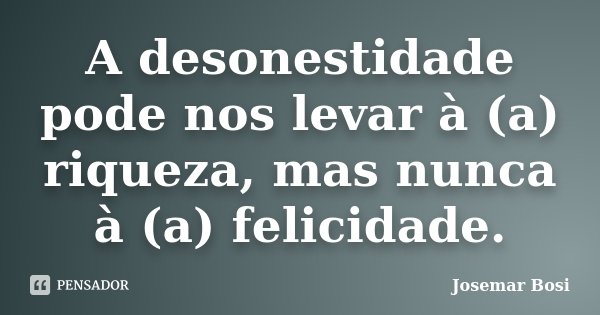 A desonestidade pode nos levar à (a) riqueza, mas nunca à (a) felicidade.... Frase de Josemar Bosi.