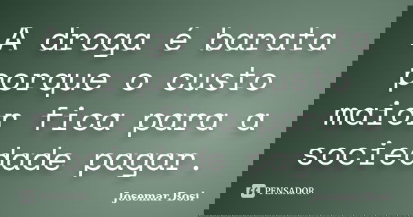 A droga é barata porque o custo maior fica para a sociedade pagar.... Frase de Josemar Bosi.