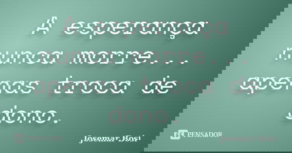 A esperança nunca morre... apenas troca de dono.... Frase de Josemar Bosi.