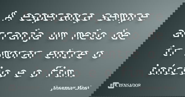 A esperança sempre arranja um meio de ir morar entre o início e o fim.... Frase de Josemar Bosi.