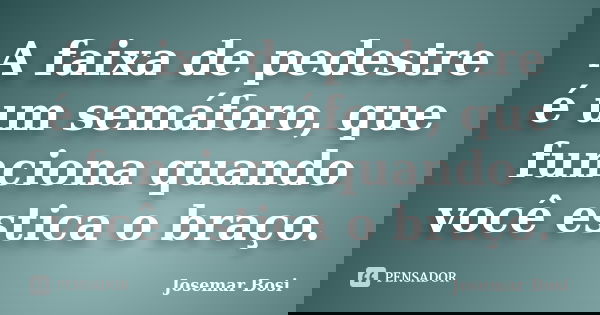 A faixa de pedestre é um semáforo, que funciona quando você estica o braço.... Frase de Josemar Bosi.