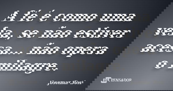 A fé é como uma vela, se não estiver acesa... não opera o milagre.... Frase de Josemar Bosi.