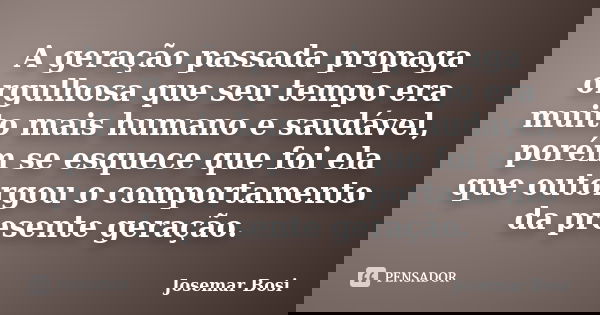 A geração passada propaga orgulhosa que seu tempo era muito mais humano e saudável, porém se esquece que foi ela que outorgou o comportamento da presente geraçã... Frase de Josemar Bosi.