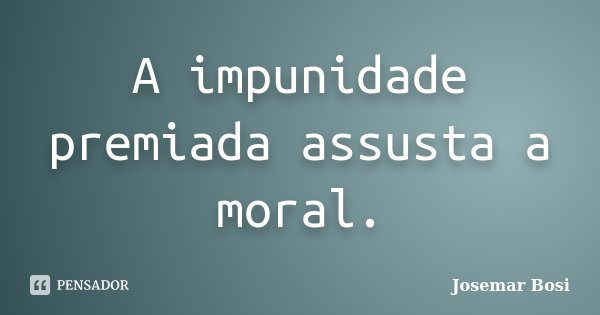 A impunidade premiada assusta a moral.... Frase de Josemar Bosi.