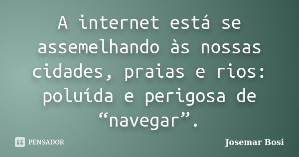 A internet está se assemelhando às nossas cidades, praias e rios: poluída e perigosa de “navegar”.... Frase de Josemar Bosi.