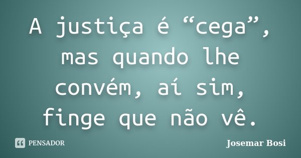 A justiça é “cega”, mas quando lhe convém, aí sim, finge que não vê.... Frase de Josemar Bosi.