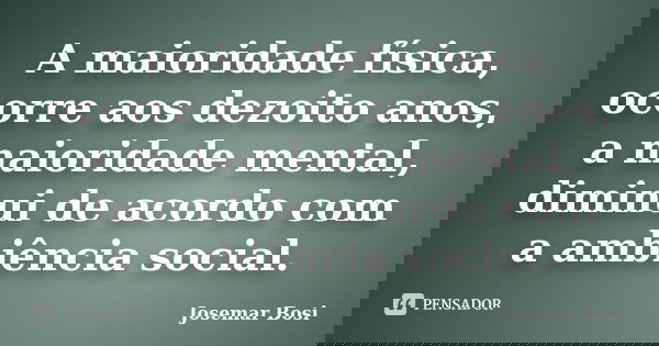 A maioridade física, ocorre aos dezoito anos, a maioridade mental, diminui de acordo com a ambiência social.... Frase de Josemar Bosi.