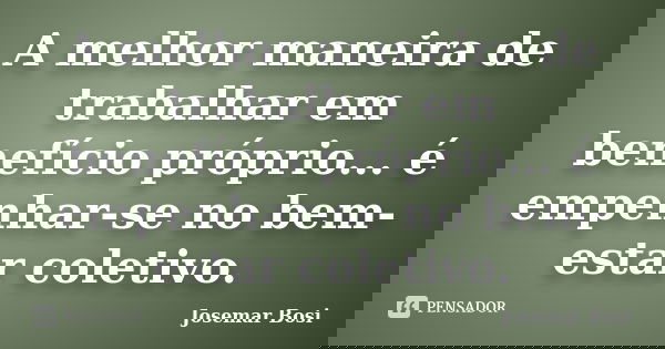A melhor maneira de trabalhar em benefício próprio... é empenhar-se no bem-estar coletivo.... Frase de Josemar Bosi.