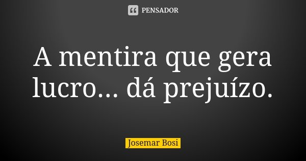 A mentira que gera lucro... dá prejuízo.... Frase de Josemar Bosi.