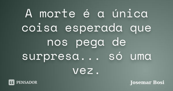 A morte é a única coisa esperada que nos pega de surpresa... só uma vez.... Frase de Josemar Bosi.