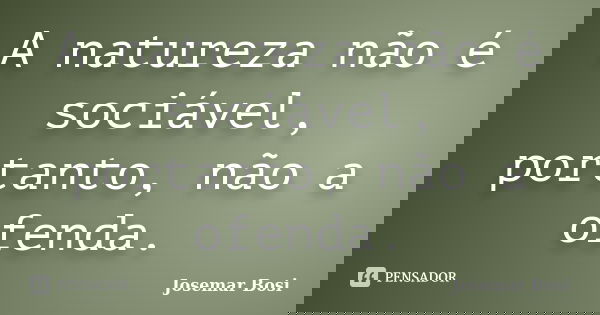 A natureza não é sociável, portanto, não a ofenda.... Frase de Josemar Bosi.
