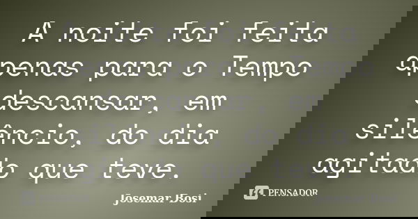 A noite foi feita apenas para o Tempo descansar, em silêncio, do dia agitado que teve.... Frase de Josemar Bosi.