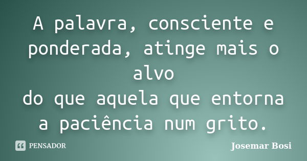 A palavra, consciente e ponderada, atinge mais o alvo do que aquela que entorna a paciência num grito.... Frase de Josemar Bosi.