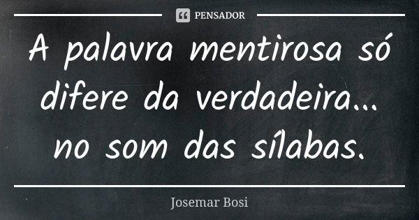 A palavra mentirosa só difere da verdadeira... no som das sílabas.... Frase de Josemar Bosi.