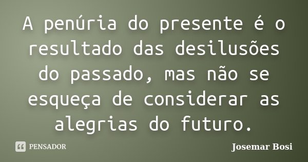 A penúria do presente é o resultado das desilusões do passado, mas não se esqueça de considerar as alegrias do futuro.... Frase de Josemar Bosi.