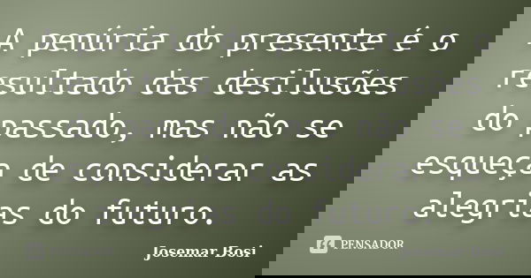 A penúria do presente é o resultado das desilusões do passado, mas não se esqueça de considerar as alegrias do futuro.... Frase de Josemar Bosi.
